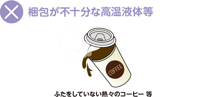 梱包が不十分な高温液体等。ふたをしていない熱々のコーヒー 等