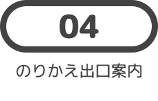 04 のりかえ出口案内