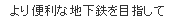 より便利な地下鉄を目指して