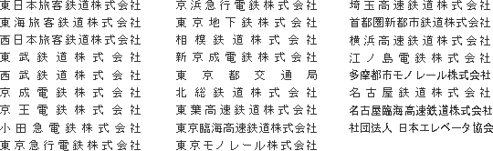 東日本旅客鉄道株式会社
東海旅客鉄道株式会社
西日本旅客鉄道株式会社
東武鉄道株式会社
西武鉄道株式会社
京成電鉄株式会社
京王電鉄株式会社
小田急電鉄株式会社
東京急行電鉄株式会社
京浜急行電鉄株式会社
東京地下鉄株式会社
相模鉄道株式会社
新京成電鉄株式会社
東京都交通局
北総鉄道株式会社
東葉高速鉄道株式会社
東京臨海高速鉄道株式会社
東京モノレール株式会社
埼玉高速鉄道株式会社
首都圏新都市鉄道株式会社
横浜高速鉄道株式会社
江ノ島電鉄株式会社
多摩都市モノレール株式会社
名古屋鉄道株式会社
名古屋臨海高速鉄道株式会社
社団法人 日本エレベータ協会