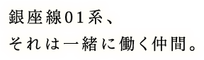 銀座線01系、それは一緒に働く仲間。