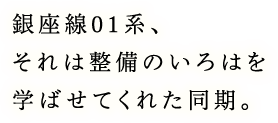 銀座線01系、それは整備のいろはを学ばせてくれた同期