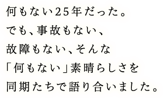 何もない25年だった。でも、事故もない、故障もない、そんな「何もない」素晴らしさを同期たちで語り合いました。